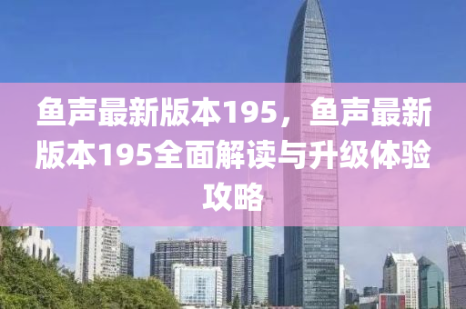鱼声最新版本195，鱼声最新版本195全面解读与升级体验攻略