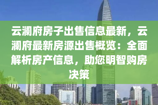 云澜府房子出售信息最新，云澜府最新房源出售概览：全面解析房产信息，助您明智购房决策