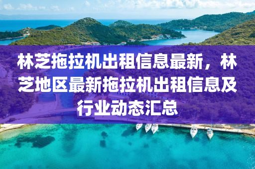 林芝拖拉机出租信息最新，林芝地区最新拖拉机出租信息及行业动态汇总