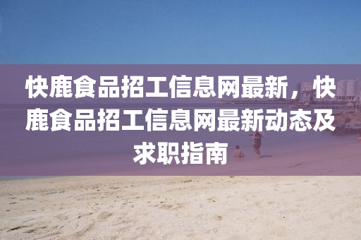 快鹿食品招工信息网最新，快鹿食品招工信息网最新动态及求职指南