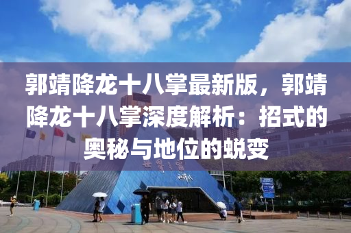 郭靖降龙十八掌最新版，郭靖降龙十八掌深度解析：招式的奥秘与地位的蜕变