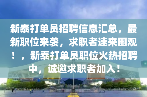 新泰打单员招聘信息汇总，最新职位来袭，求职者速来围观！，新泰打单员职位火热招聘中，诚邀求职者加入！