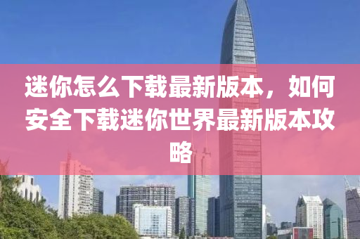 迷你怎么下载最新版本，如何安全下载迷你世界最新版本攻略