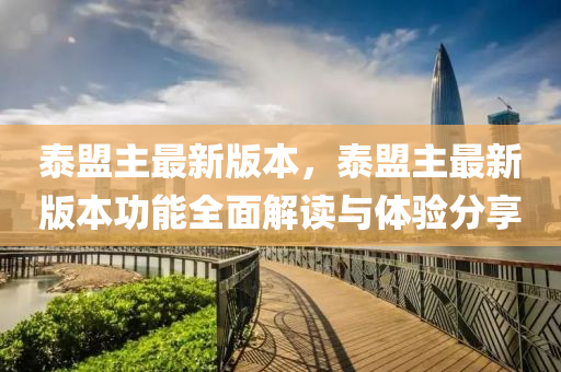 泰盟主最新版本，泰盟主最新版本功能全面解读与体验分享