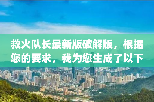 救火队长最新版破解版，根据您的要求，我为您生成了以下