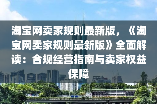 淘宝网卖家规则最新版，《淘宝网卖家规则最新版》全面解读：合规经营指南与卖家权益保障