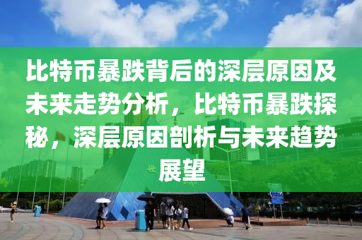 比特币暴跌背后的深层原因及未来走势分析，比特币暴跌探秘，深层原因剖析与未来趋势展望