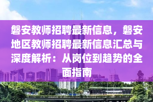 磐安教师招聘最新信息，磐安地区教师招聘最新信息汇总与深度解析：从岗位到趋势的全面指南