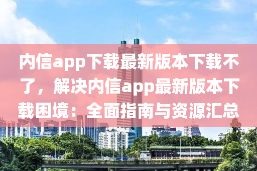 内信app下载最新版本下载不了，解决内信app最新版本下载困境：全面指南与资源汇总