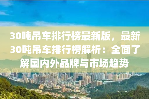 30吨吊车排行榜最新版，最新30吨吊车排行榜解析：全面了解国内外品牌与市场趋势