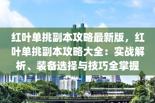 红叶单挑副本攻略最新版，红叶单挑副本攻略大全：实战解析、装备选择与技巧全掌握