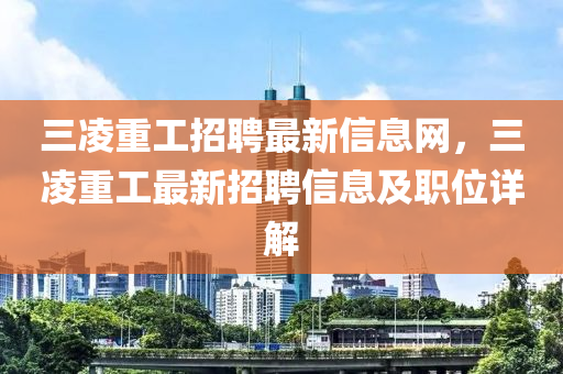 三凌重工招聘最新信息网，三凌重工最新招聘信息及职位详解
