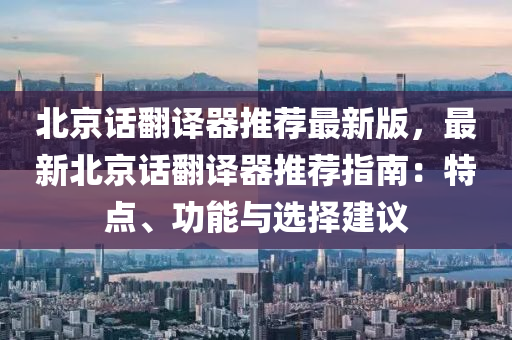 北京话翻译器推荐最新版，最新北京话翻译器推荐指南：特点、功能与选择建议