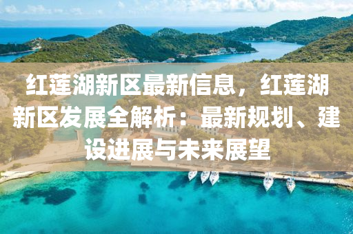 红莲湖新区最新信息，红莲湖新区发展全解析：最新规划、建设进展与未来展望
