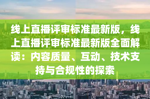 线上直播评审标准最新版，线上直播评审标准最新版全面解读：内容质量、互动、技术支持与合规性的探索