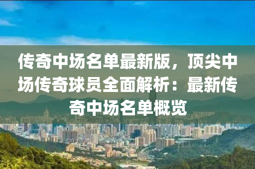 传奇中场名单最新版，顶尖中场传奇球员全面解析：最新传奇中场名单概览