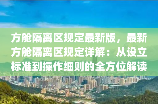 方舱隔离区规定最新版，最新方舱隔离区规定详解：从设立标准到操作细则的全方位解读