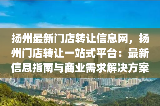扬州最新门店转让信息网，扬州门店转让一站式平台：最新信息指南与商业需求解决方案