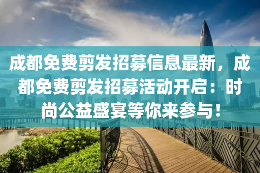 成都免费剪发招募信息最新，成都免费剪发招募活动开启：时尚公益盛宴等你来参与！