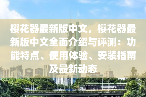 樱花器最新版中文，樱花器最新版中文全面介绍与评测：功能特点、使用体验、安装指南及最新动态