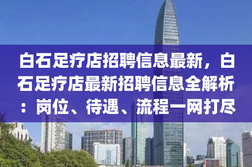 白石足疗店招聘信息最新，白石足疗店最新招聘信息全解析：岗位、待遇、流程一网打尽