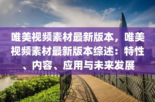唯美视频素材最新版本，唯美视频素材最新版本综述：特性、内容、应用与未来发展