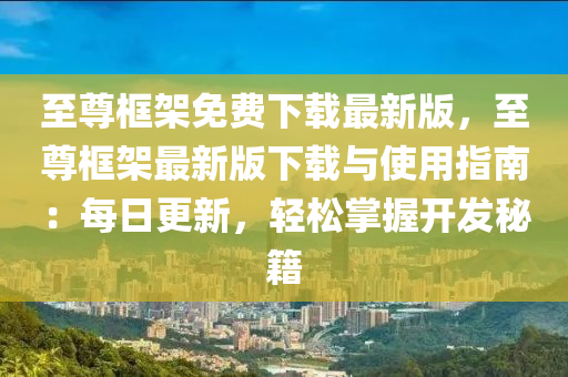 至尊框架免费下载最新版，至尊框架最新版下载与使用指南：每日更新，轻松掌握开发秘籍