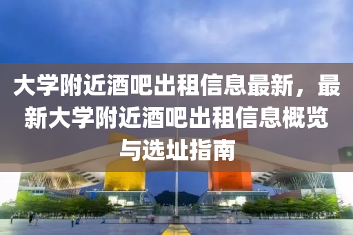 大学附近酒吧出租信息最新，最新大学附近酒吧出租信息概览与选址指南