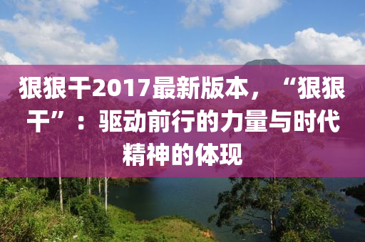 狠狠干2017最新版本，“狠狠干”：驱动前行的力量与时代精神的体现