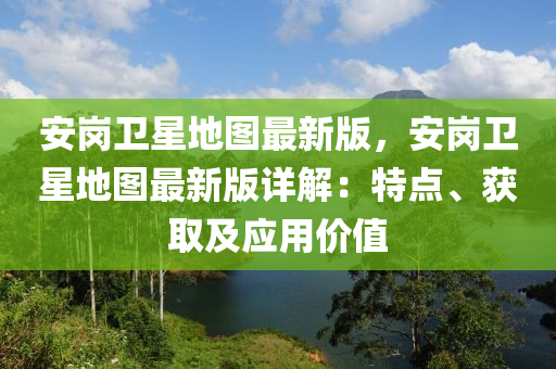 安岗卫星地图最新版，安岗卫星地图最新版详解：特点、获取及应用价值
