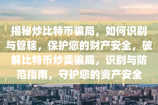 揭秘炒比特币骗局，如何识别与管辖，保护您的财产安全，破解比特币炒卖骗局，识别与防范指南，守护您的资产安全