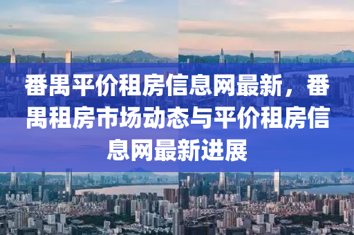 番禺平价租房信息网最新，番禺租房市场动态与平价租房信息网最新进展