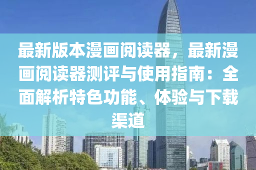 最新版本漫画阅读器，最新漫画阅读器测评与使用指南：全面解析特色功能、体验与下载渠道
