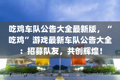 吃鸡车队公告大全最新版，“吃鸡”游戏最新车队公告大全：招募队友，共创辉煌！