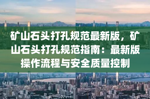 矿山石头打孔规范最新版，矿山石头打孔规范指南：最新版操作流程与安全质量控制