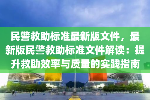 民警救助标准最新版文件，最新版民警救助标准文件解读：提升救助效率与质量的实践指南