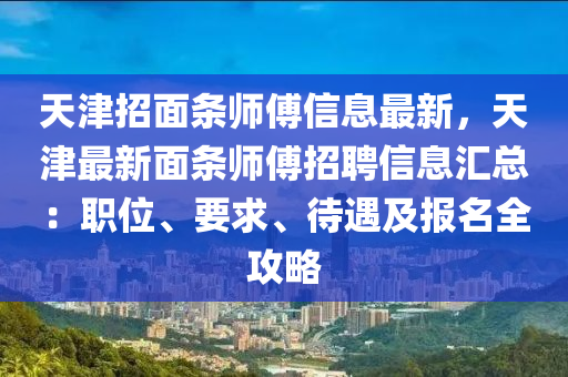 天津招面条师傅信息最新，天津最新面条师傅招聘信息汇总：职位、要求、待遇及报名全攻略
