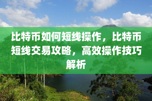 比特币如何短线操作，比特币短线交易攻略，高效操作技巧解析