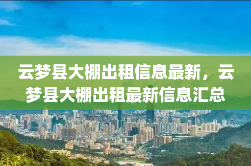 云梦县大棚出租信息最新，云梦县大棚出租最新信息汇总