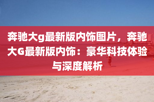 奔驰大g最新版内饰图片，奔驰大G最新版内饰：豪华科技体验与深度解析