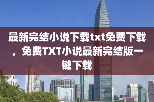 最新完结小说下载txt免费下载，免费TXT小说最新完结版一键下载