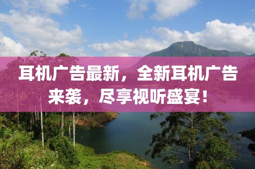 耳机广告最新，全新耳机广告来袭，尽享视听盛宴！
