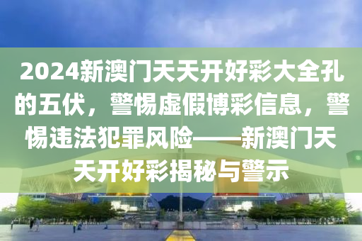 2024新澳门天天开好彩大全孔的五伏，警惕虚假博彩信息，警惕违法犯罪风险——新澳门天天开好彩揭秘与警示
