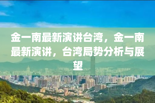 金一南最新演讲台湾，金一南最新演讲，台湾局势分析与展望