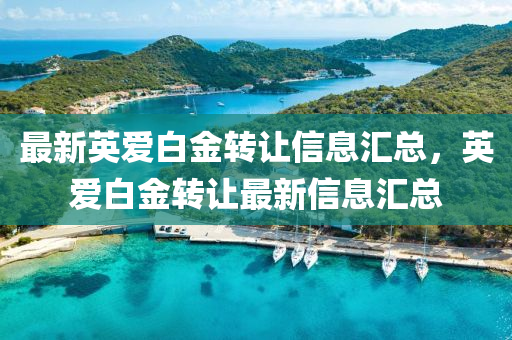 最新英爱白金转让信息汇总，英爱白金转让最新信息汇总