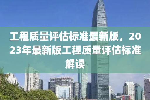 工程质量评估标准最新版，2023年最新版工程质量评估标准解读