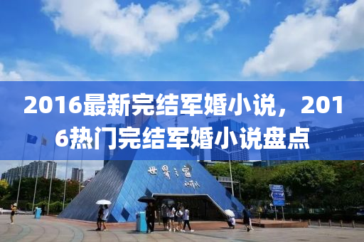 2016最新完结军婚小说，2016热门完结军婚小说盘点