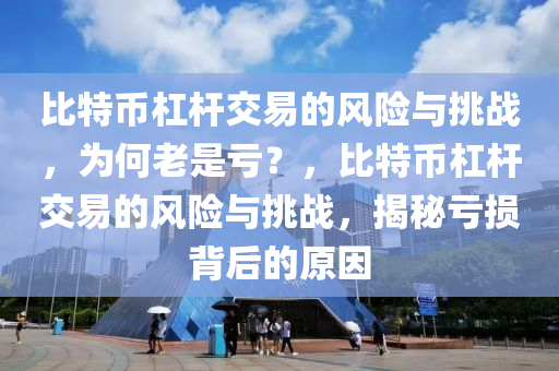 比特币杠杆交易的风险与挑战，为何老是亏？，比特币杠杆交易的风险与挑战，揭秘亏损背后的原因