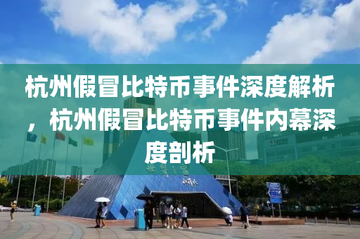 杭州假冒比特币事件深度解析，杭州假冒比特币事件内幕深度剖析