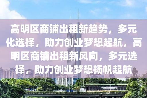 高明区商铺出租新趋势，多元化选择，助力创业梦想起航，高明区商铺出租新风向，多元选择，助力创业梦想扬帆起航